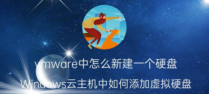 vmware中怎么新建一个硬盘 Windows云主机中如何添加虚拟硬盘？